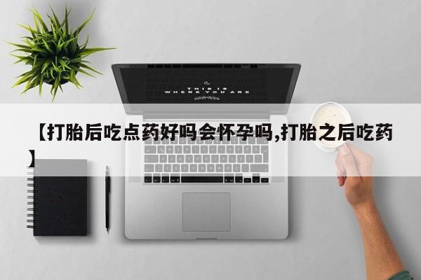 网上打胎药私人店,打胎药专卖【打胎后吃点药好吗会怀孕吗,打胎之后吃药】