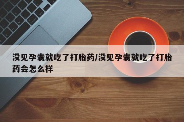 网上打胎药私人店,打胎药专卖没见孕囊就吃了打胎药/没见孕囊就吃了打胎药会怎么样