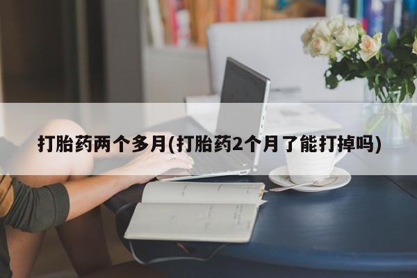 网上打胎药私人店,打胎药专卖打胎药两个多月(打胎药2个月了能打掉吗)