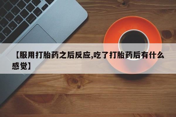 网上打胎药私人店,打胎药专卖【服用打胎药之后反应,吃了打胎药后有什么感觉】