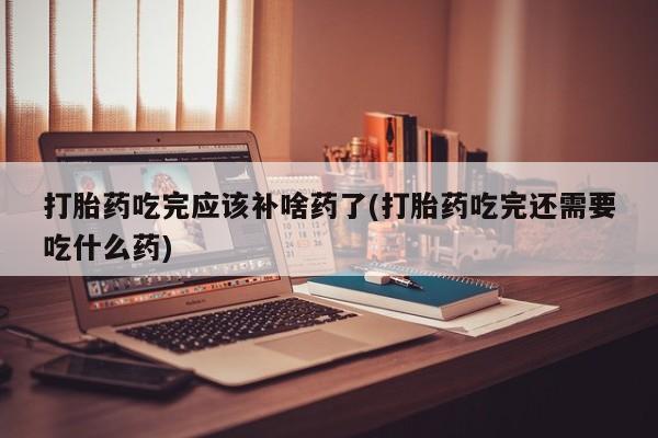 网上打胎药私人店,打胎药专卖打胎药吃完应该补啥药了(打胎药吃完还需要吃什么药)