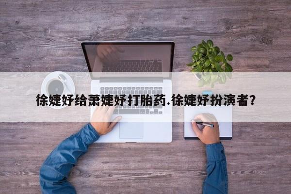 网上打胎药私人店,打胎药专卖徐婕妤给萧婕妤打胎药.徐婕妤扮演者？