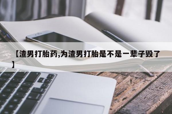 网上打胎药私人店,打胎药专卖【渣男打胎药,为渣男打胎是不是一辈子毁了】