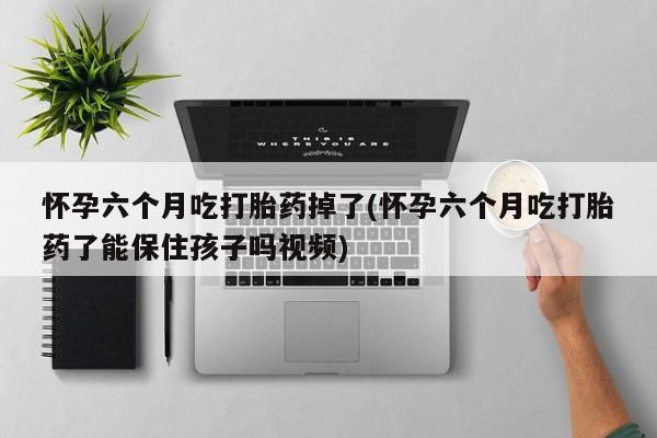 网上打胎药私人店,打胎药专卖怀孕六个月吃打胎药掉了(怀孕六个月吃打胎药了能保住孩子吗视频)
