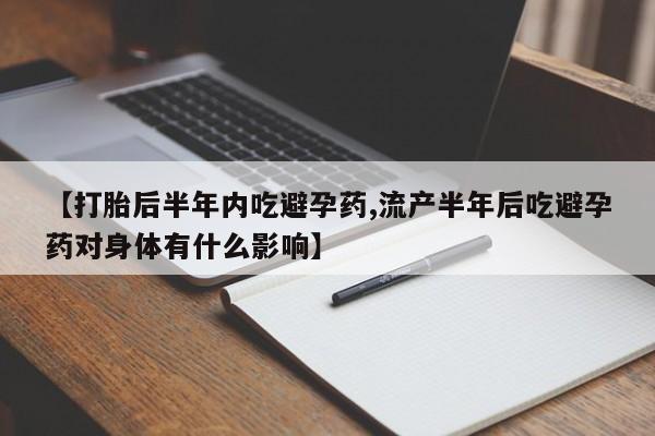 网上打胎药私人店,打胎药专卖【打胎后半年内吃避孕药,流产半年后吃避孕药对身体有什么影响】