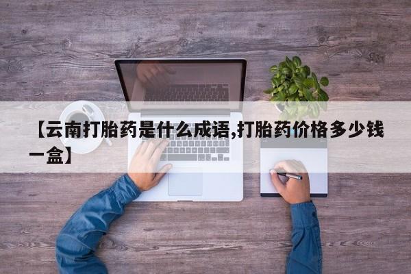 网上打胎药私人店,打胎药专卖【云南打胎药是什么成语,打胎药价格多少钱一盒】
