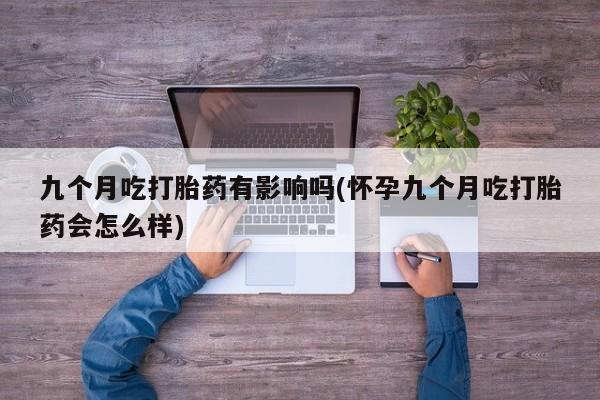 网上打胎药私人店,打胎药专卖九个月吃打胎药有影响吗(怀孕九个月吃打胎药会怎么样)