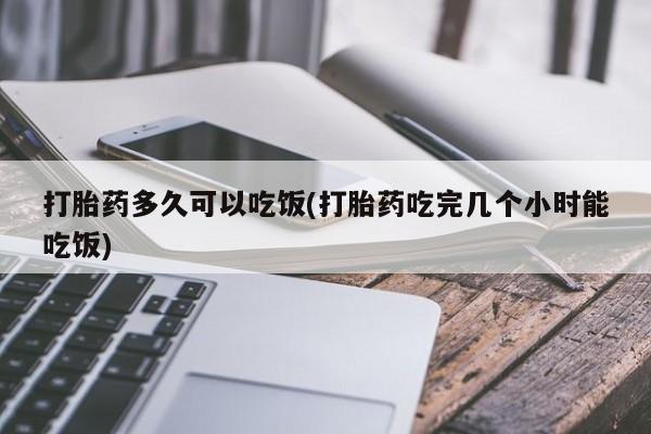 网上打胎药私人店,打胎药专卖打胎药多久可以吃饭(打胎药吃完几个小时能吃饭)