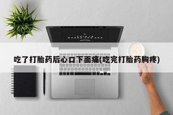 网上打胎药私人店,打胎药专卖吃了打胎药后心口下面痛(吃完打胎药胸疼)