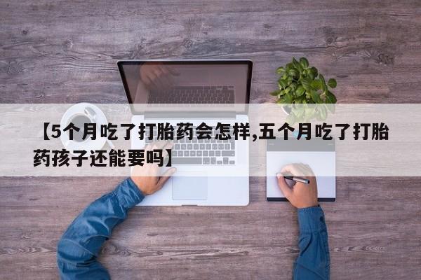 网上打胎药私人店,打胎药专卖【5个月吃了打胎药会怎样,五个月吃了打胎药孩子还能要吗】