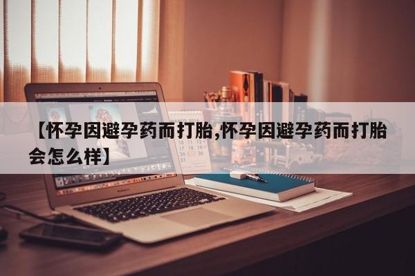 网上打胎药私人店,打胎药专卖【怀孕因避孕药而打胎,怀孕因避孕药而打胎会怎么样】