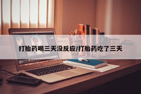 网上打胎药私人店,打胎药专卖打胎药喝三天没反应/打胎药吃了三天
