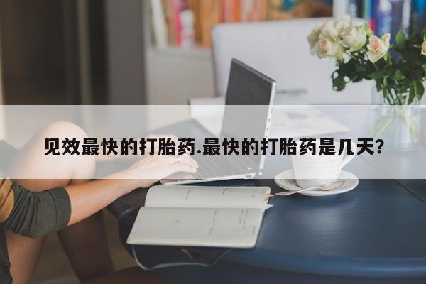 网上打胎药私人店,打胎药专卖见效最快的打胎药.最快的打胎药是几天？