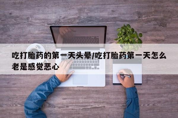 网上打胎药私人店,打胎药专卖吃打胎药的第一天头晕/吃打胎药第一天怎么老是感觉恶心