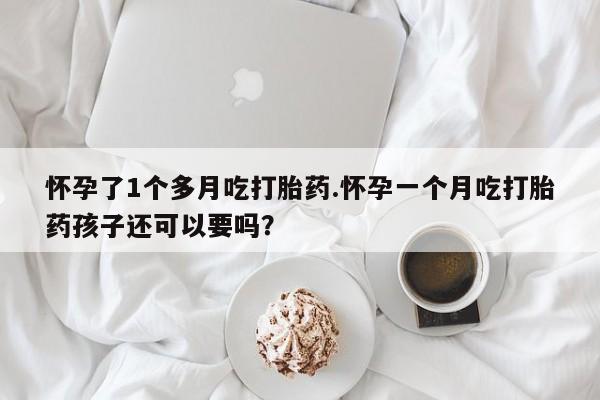网上打胎药私人店,打胎药专卖怀孕了1个多月吃打胎药.怀孕一个月吃打胎药孩子还可以要吗？