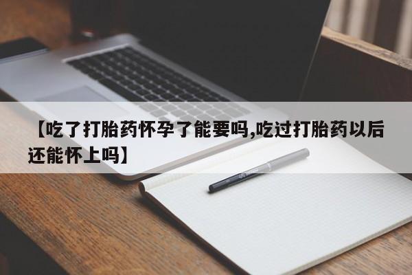 网上打胎药私人店,打胎药专卖【吃了打胎药怀孕了能要吗,吃过打胎药以后还能怀上吗】