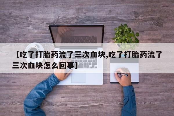 网上打胎药私人店,打胎药专卖【吃了打胎药流了三次血块,吃了打胎药流了三次血块怎么回事】