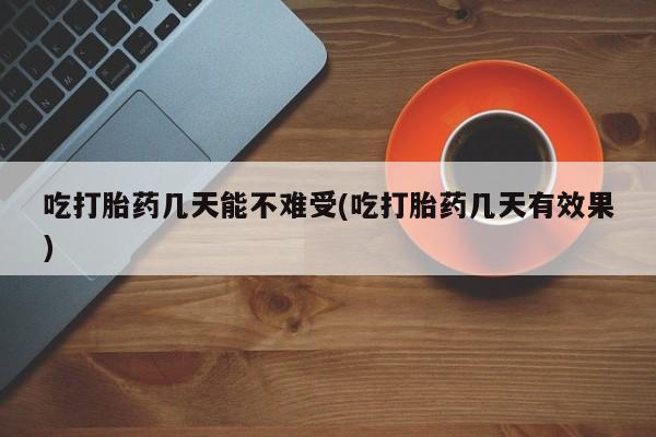 网上打胎药私人店,打胎药专卖吃打胎药几天能不难受(吃打胎药几天有效果)