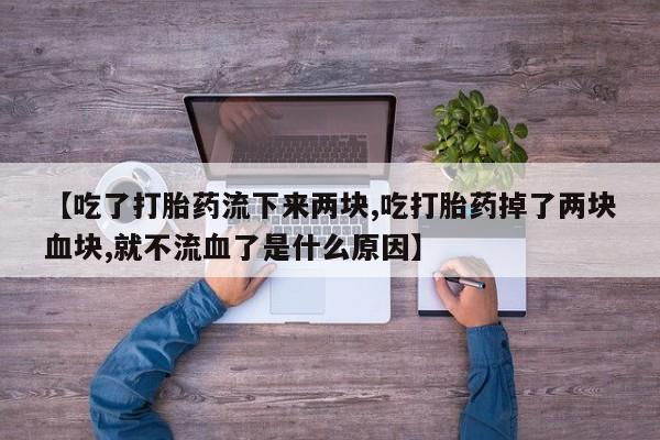 网上打胎药私人店,打胎药专卖【吃了打胎药流下来两块,吃打胎药掉了两块血块,就不流血了是什么原因】