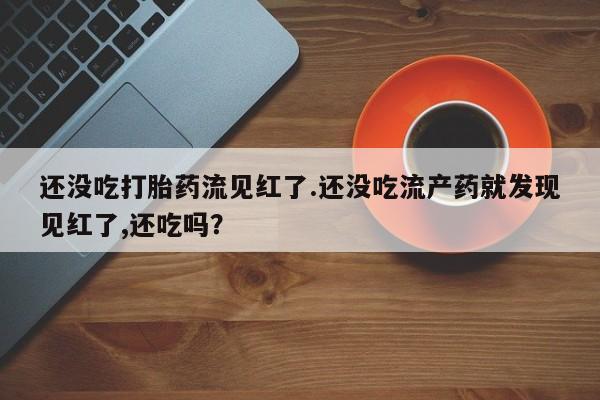 网上打胎药私人店,打胎药专卖还没吃打胎药流见红了.还没吃流产药就发现见红了,还吃吗？