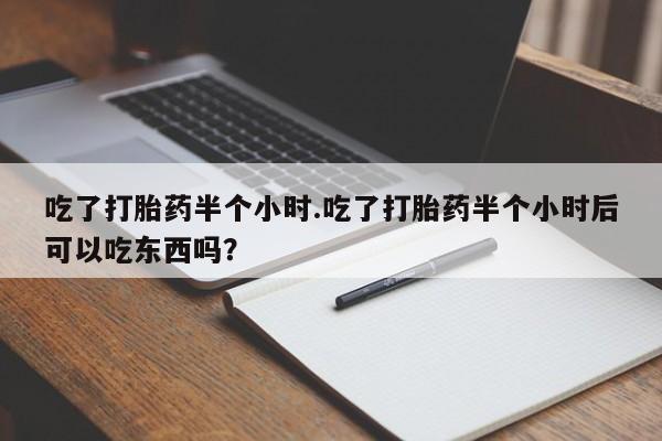 网上打胎药私人店,打胎药专卖吃了打胎药半个小时.吃了打胎药半个小时后可以吃东西吗？