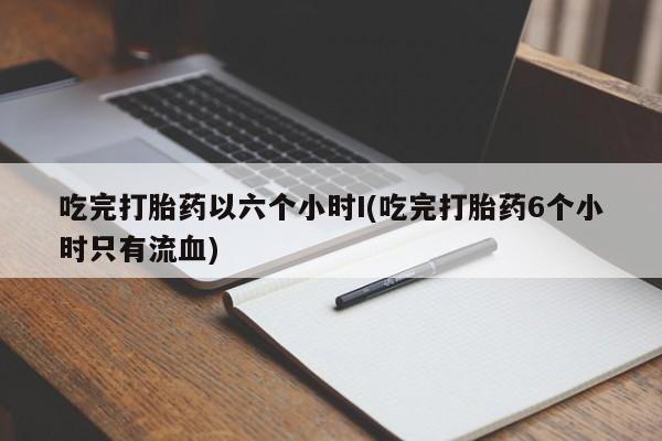 网上打胎药私人店,打胎药专卖吃完打胎药以六个小时I(吃完打胎药6个小时只有流血)