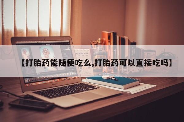 网上打胎药私人店,打胎药专卖【打胎药能随便吃么,打胎药可以直接吃吗】