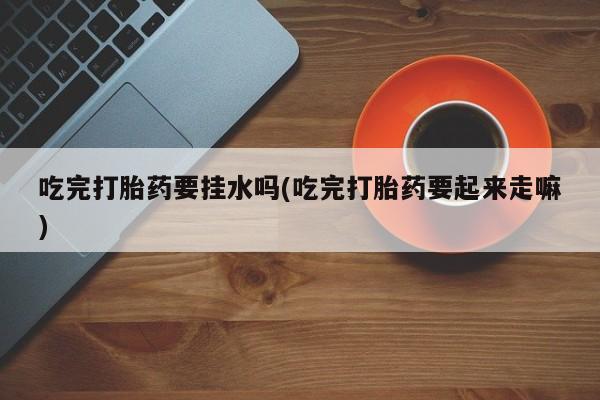 网上打胎药私人店,打胎药专卖吃完打胎药要挂水吗(吃完打胎药要起来走嘛)