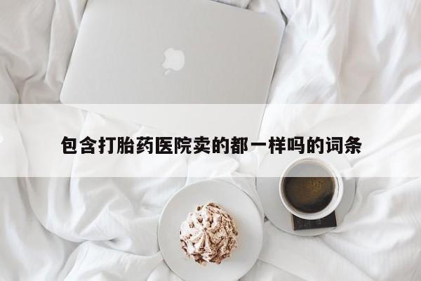 网上打胎药私人店,打胎药专卖包含打胎药医院卖的都一样吗的词条