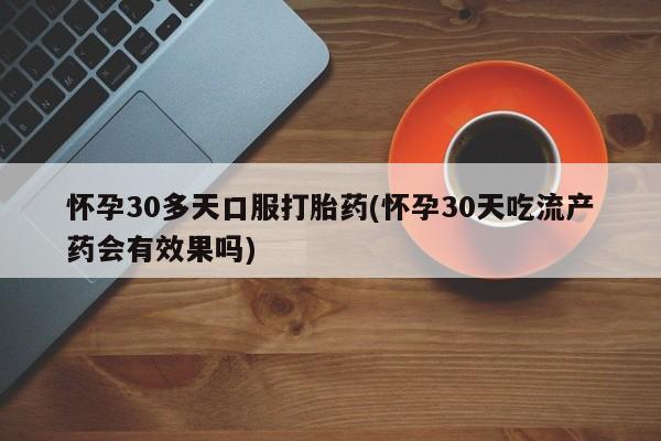 网上打胎药私人店,打胎药专卖怀孕30多天口服打胎药(怀孕30天吃流产药会有效果吗)