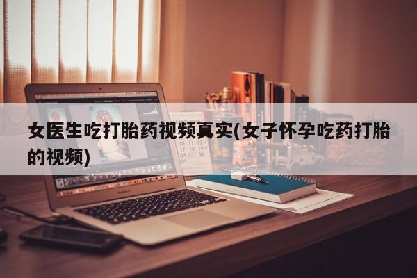 网上打胎药私人店,打胎药专卖女医生吃打胎药视频真实(女子怀孕吃药打胎的视频)