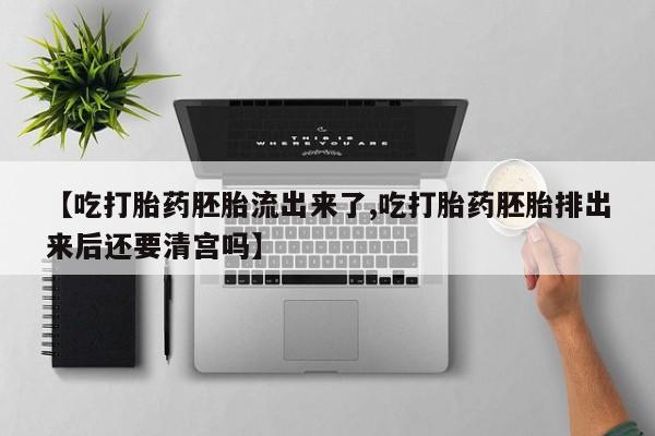 网上打胎药私人店,打胎药专卖【吃打胎药胚胎流出来了,吃打胎药胚胎排出来后还要清宫吗】