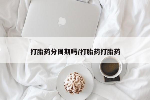 网上打胎药私人店,打胎药专卖打胎药分周期吗/打胎药打胎药