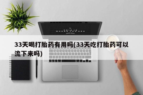 网上打胎药私人店,打胎药专卖33天喝打胎药有用吗(33天吃打胎药可以流下来吗)