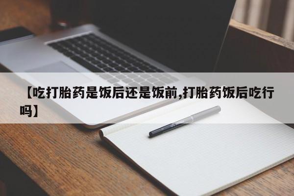 网上打胎药私人店,打胎药专卖【吃打胎药是饭后还是饭前,打胎药饭后吃行吗】