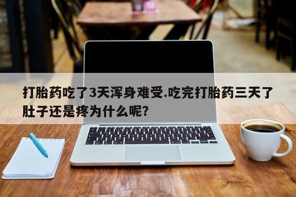 网上打胎药私人店,打胎药专卖打胎药吃了3天浑身难受.吃完打胎药三天了肚子还是疼为什么呢？