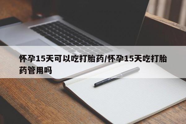 网上打胎药私人店,打胎药专卖怀孕15天可以吃打胎药/怀孕15天吃打胎药管用吗