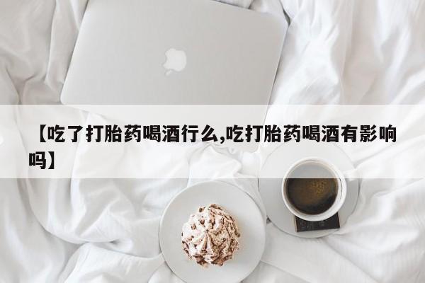 网上打胎药私人店,打胎药专卖【吃了打胎药喝酒行么,吃打胎药喝酒有影响吗】